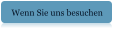Wenn Sie uns besuchen