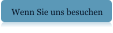Wenn Sie uns besuchen