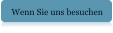 Wenn Sie uns besuchen