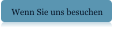 Wenn Sie uns besuchen