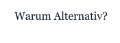 Warum Alternativ?