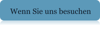 Wenn Sie uns besuchen