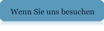 Wenn Sie uns besuchen